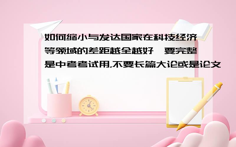 如何缩小与发达国家在科技经济等领域的差距越全越好,要完整是中考考试用，不要长篇大论或是论文