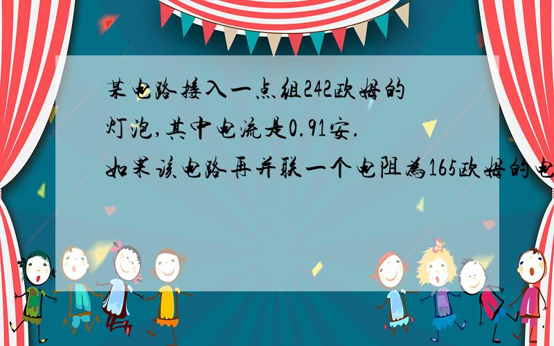 某电路接入一点组242欧姆的灯泡,其中电流是0.91安.如果该电路再并联一个电阻为165欧姆的电烙