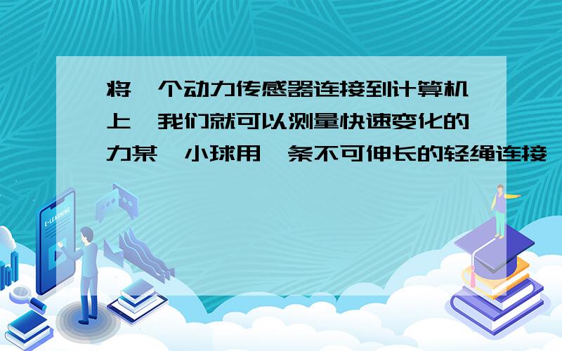 将一个动力传感器连接到计算机上,我们就可以测量快速变化的力某一小球用一条不可伸长的轻绳连接,绳的另一端固定在悬点上.当小球在竖直面内来回摆动时,用动力传感器测得绳子对悬点的