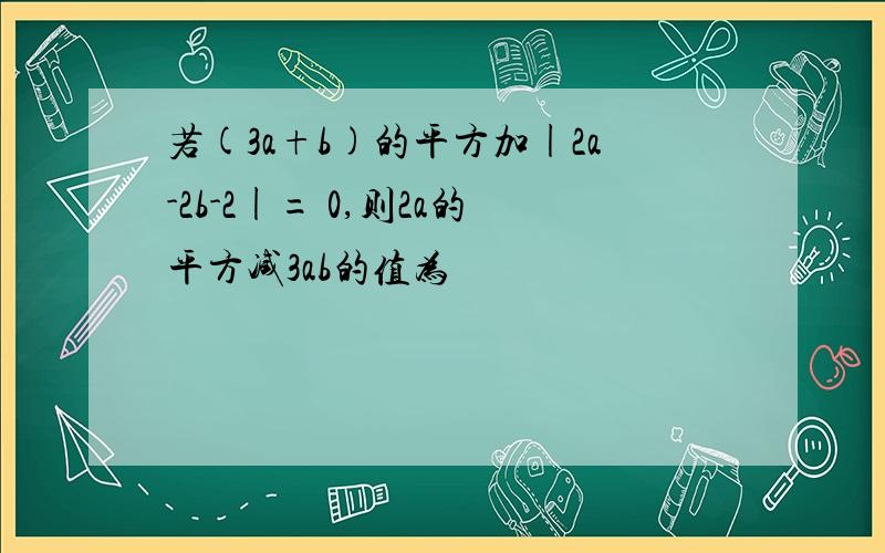 若(3a+b)的平方加|2a-2b-2|= 0,则2a的平方减3ab的值为