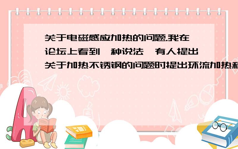 关于电磁感应加热的问题.我在论坛上看到一种说法,有人提出关于加热不锈钢的问题时提出环流加热和感应加热之说.我想请教什么是环流加热,请高人指教.