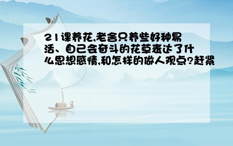 21课养花,老舍只养些好种易活、自己会奋斗的花草表达了什么思想感情,和怎样的做人观点?赶紧