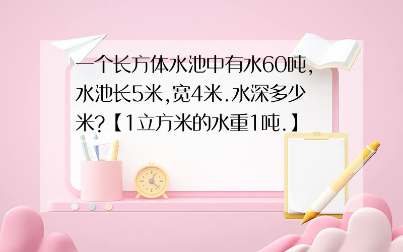 一个长方体水池中有水60吨,水池长5米,宽4米.水深多少米?【1立方米的水重1吨.】