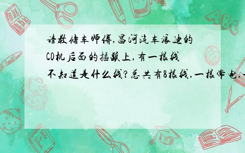 请教修车师傅,昌河汽车浪迪的CD机后面的插头上,有一根线不知道是什么线?总共有8根线,一根常电,一根地线,四根做两组分别接到两个喇叭,一根是控制线,还有一根不知道是什么线了?