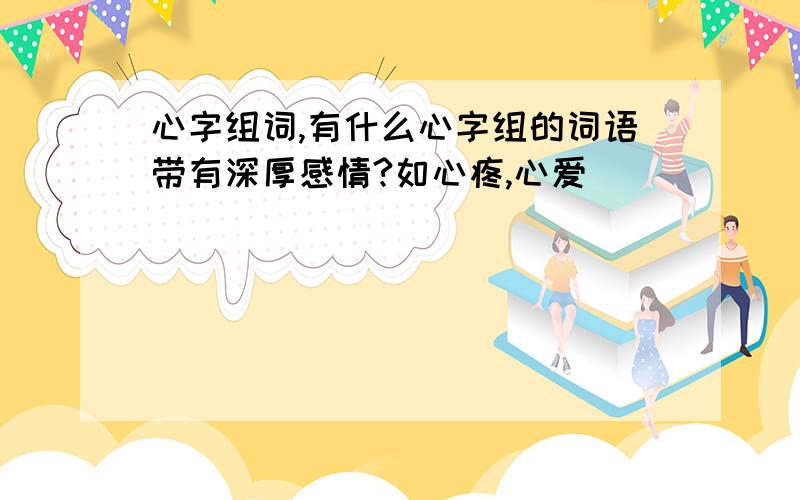 心字组词,有什么心字组的词语带有深厚感情?如心疼,心爱