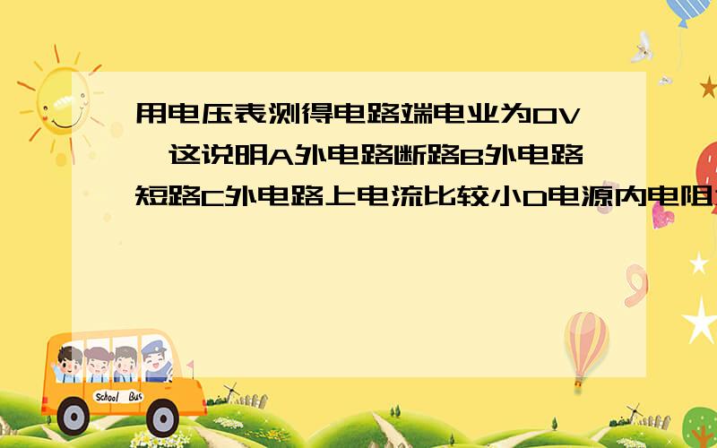 用电压表测得电路端电业为0V,这说明A外电路断路B外电路短路C外电路上电流比较小D电源内电阻为0题目写错了.应该是用电压表测得电路端电压