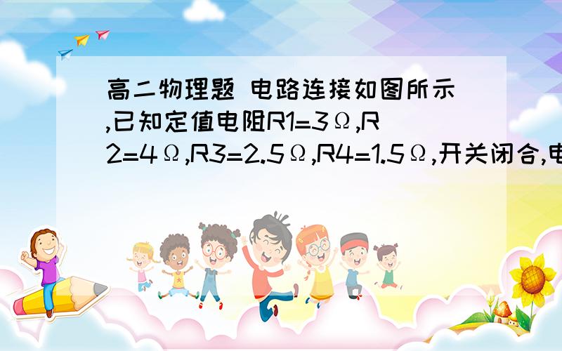 高二物理题 电路连接如图所示,已知定值电阻R1=3Ω,R2=4Ω,R3=2.5Ω,R4=1.5Ω,开关闭合,电压表和电流表电路连接如图所示,已知定值电阻R1=3Ω,R2=4Ω,R3=2.5Ω,R4=1.5Ω,开关闭合,电压表和电流表均为理想电