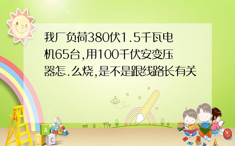 我厂负荷380伏1.5千瓦电机65台,用100千伏安变压器怎.么烧,是不是跟线路长有关