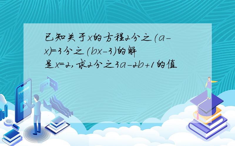 已知关于x的方程2分之(a-x)=3分之(bx-3)的解是x=2,求2分之3a-2b+1的值