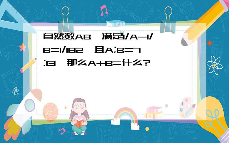 自然数AB,满足1/A-1/B=1/182,且A;B=7;13,那么A+B=什么?