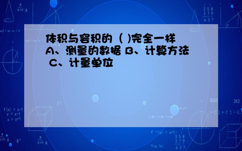 体积与容积的（ )完全一样 A、测量的数据 B、计算方法 C、计量单位