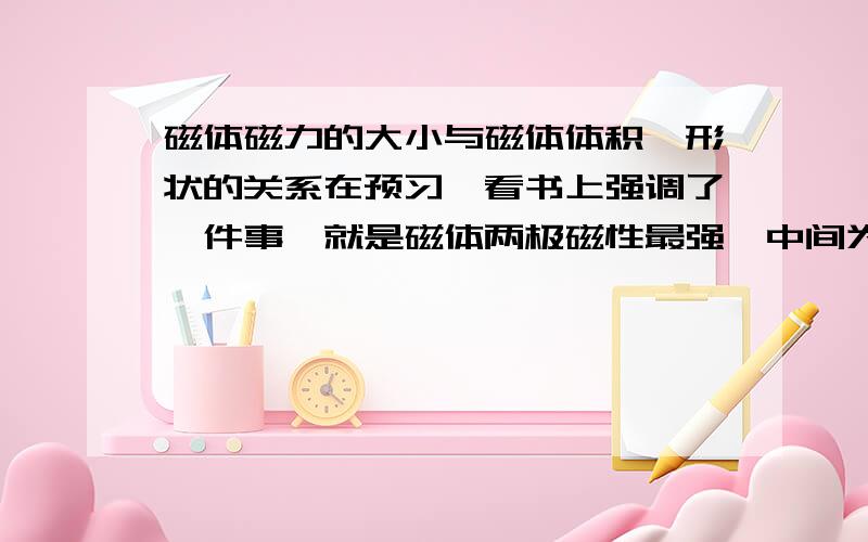 磁体磁力的大小与磁体体积、形状的关系在预习,看书上强调了一件事,就是磁体两极磁性最强,中间为中性区.一条磁铁被切成几段后,会立刻产生新的磁极,也就是每一个小段的两端又都产生了