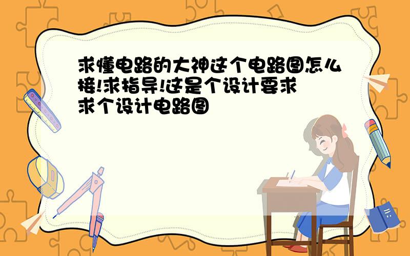 求懂电路的大神这个电路图怎么接!求指导!这是个设计要求 求个设计电路图