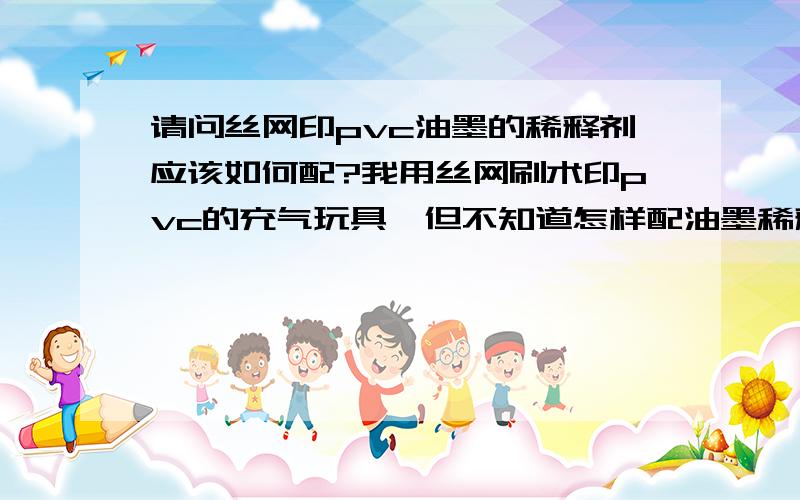 请问丝网印pvc油墨的稀释剂应该如何配?我用丝网刷术印pvc的充气玩具,但不知道怎样配油墨稀释剂才能达到最佳效果.最好说一下在不同季节情况下应该怎么配?