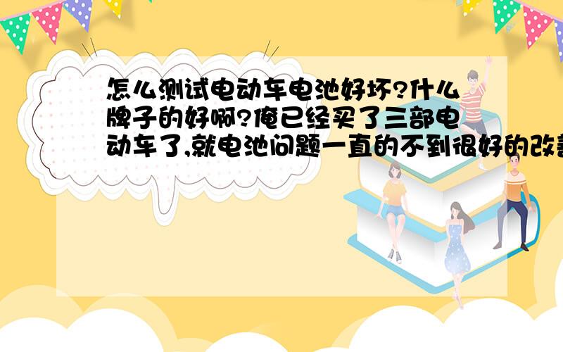 怎么测试电动车电池好坏?什么牌子的好啊?俺已经买了三部电动车了,就电池问题一直的不到很好的改善?想问什么牌子的好.还有平时怎么保养电池?