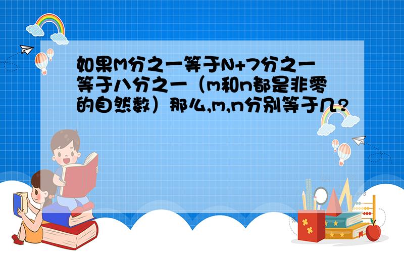 如果M分之一等于N+7分之一等于八分之一（m和n都是非零的自然数）那么,m,n分别等于几?