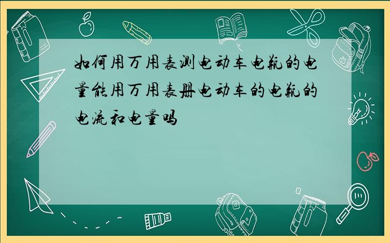 如何用万用表测电动车电瓶的电量能用万用表册电动车的电瓶的电流和电量吗