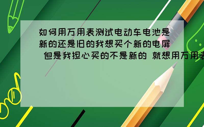 如何用万用表测试电动车电池是新的还是旧的我想买个新的电屏 但是我担心买的不是新的 就想用万用表测?不知道怎么测?是测它 的容量还是测什么?还有电池为什么用时间久了,即使充满电还