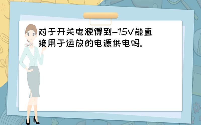 对于开关电源得到-15V能直接用于运放的电源供电吗.