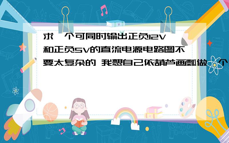 求一个可同时输出正负12V 和正负5V的直流电源电路图不要太复杂的 我想自己依葫芦画瓢做一个我晕  我如果找到了我何必来这问  你给我图我我给分你  就这么简单 ...