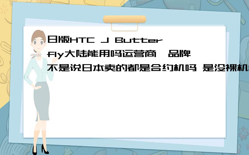 日版HTC J Butterfly大陆能用吗运营商、品牌不是说日本卖的都是合约机吗 是没裸机的吗?