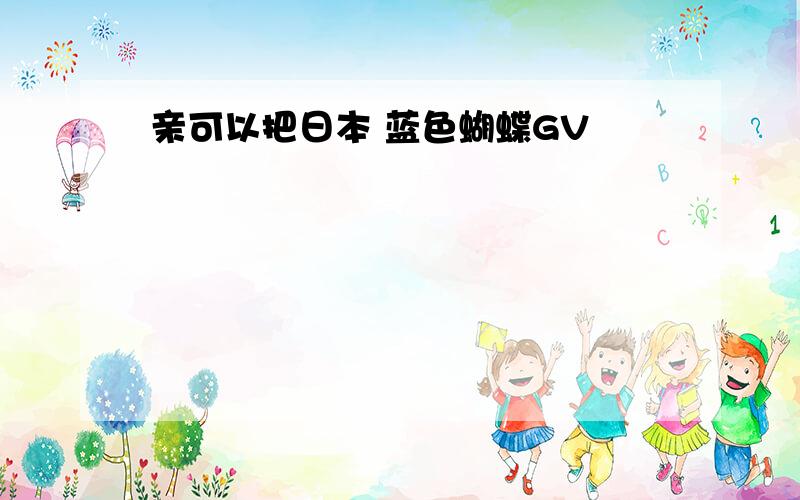 亲可以把日本 蓝色蝴蝶GV