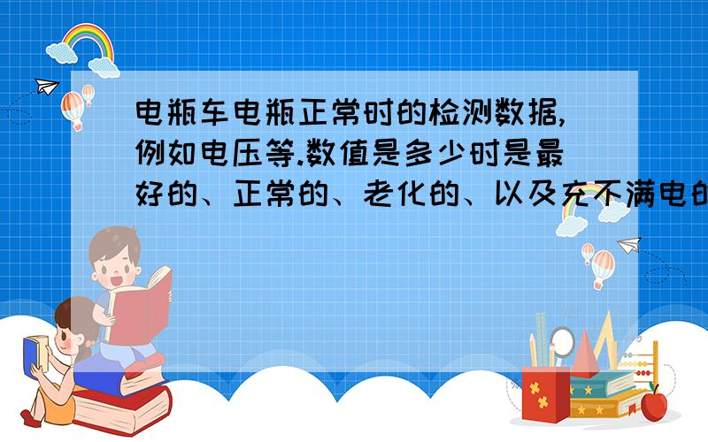 电瓶车电瓶正常时的检测数据,例如电压等.数值是多少时是最好的、正常的、老化的、以及充不满电的各个情况.群众们很好很热心,就是我有点笨,专业的听不懂……