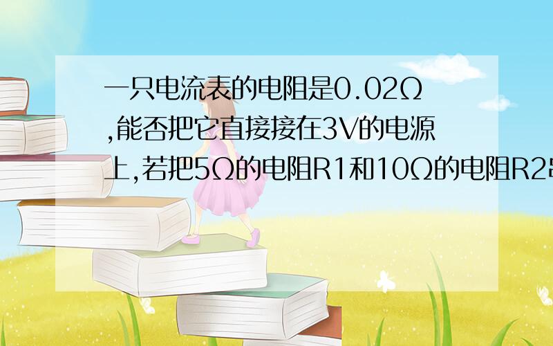 一只电流表的电阻是0.02Ω,能否把它直接接在3V的电源上,若把5Ω的电阻R1和10Ω的电阻R2串联起来,接在3V的电源上,通过这个电路的电流是多少