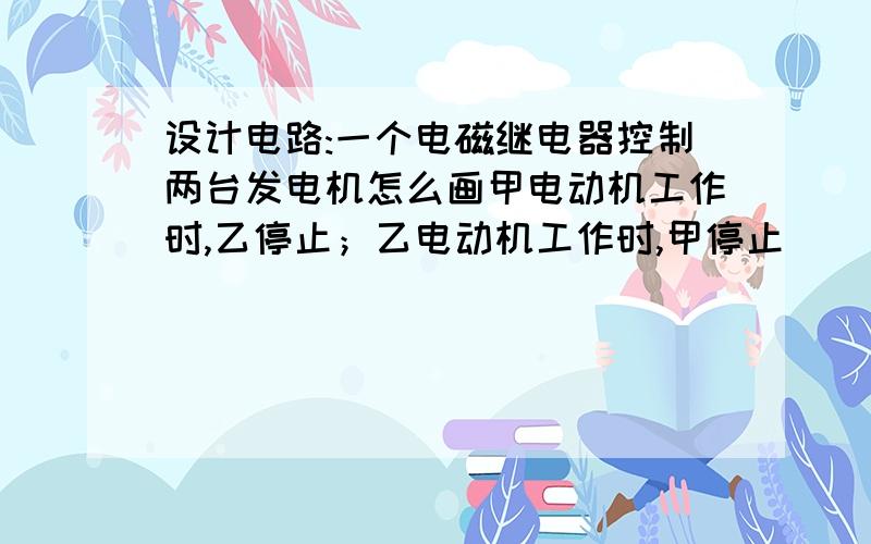 设计电路:一个电磁继电器控制两台发电机怎么画甲电动机工作时,乙停止；乙电动机工作时,甲停止