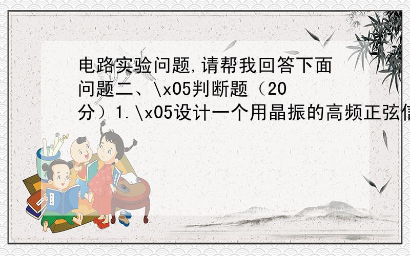 电路实验问题,请帮我回答下面问题二、\x05判断题（20分）1.\x05设计一个用晶振的高频正弦信号发生器,输出频率为33MHz,可使用9013（HFE=100,FT=200MHz）作为放大用三极管.\x05\x05\x05\x05\x05（ ）2.\x05