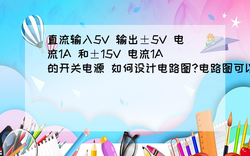 直流输入5V 输出±5V 电流1A 和±15V 电流1A的开关电源 如何设计电路图?电路图可以直接发到QQ邮箱  363326844@qq.com   急..