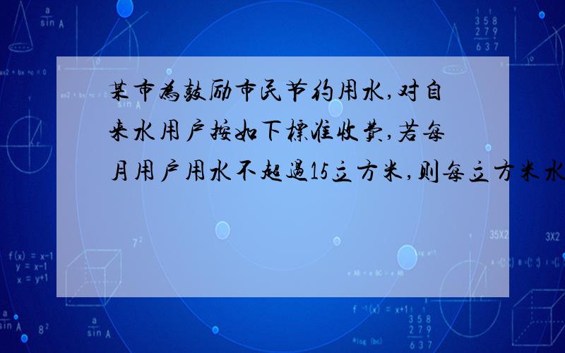 某市为鼓励市民节约用水,对自来水用户按如下标准收费,若每月用户用水不超过15立方米,则每立方米水价按a元收费,若超过15立方米,则超过部分每立方米按2a元收费.（1）某户居民在一个月内