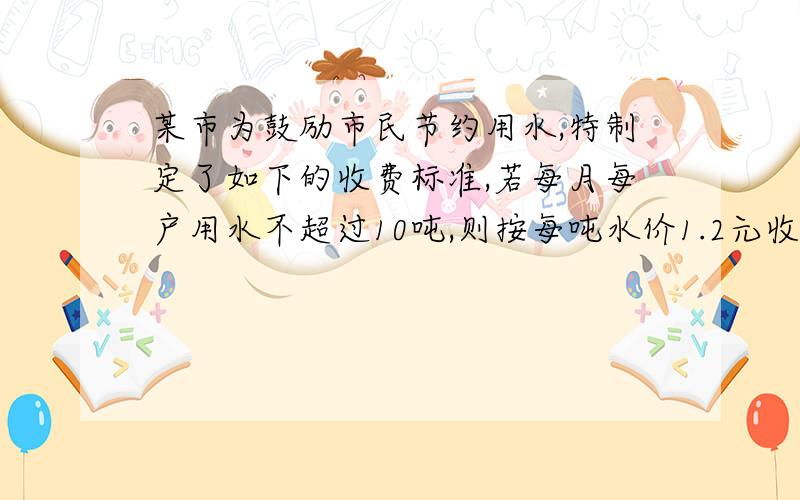 某市为鼓励市民节约用水,特制定了如下的收费标准,若每月每户用水不超过10吨,则按每吨水价1.2元收费；若每户每月超过10吨,则超过的部分按每吨水价2.1元收费.如果某户居民在某月所缴水费