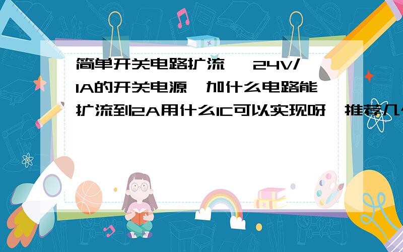 简单开关电路扩流 ,24V/1A的开关电源,加什么电路能扩流到2A用什么IC可以实现呀,推荐几个( ⊙o⊙