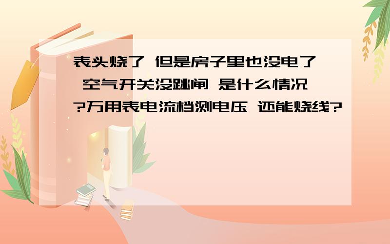 表头烧了 但是房子里也没电了 空气开关没跳闸 是什么情况?万用表电流档测电压 还能烧线?