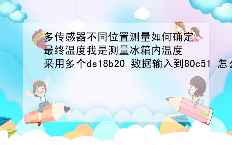 多传感器不同位置测量如何确定最终温度我是测量冰箱内温度 采用多个ds18b20 数据输入到80c51 怎么确定最终温度