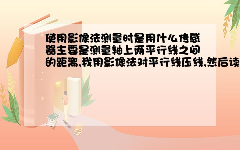 使用影像法测量时是用什么传感器主要是测量轴上两平行线之间的距离,我用影像法对平行线压线,然后读出坐标,坐标相减得距离