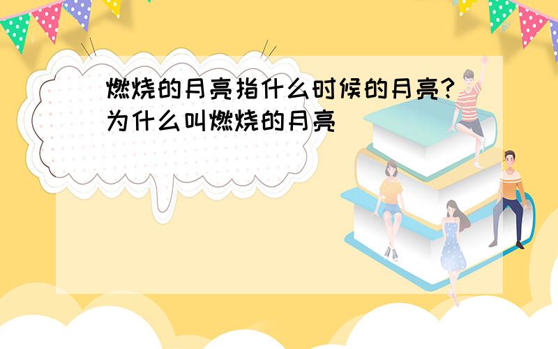 燃烧的月亮指什么时候的月亮?为什么叫燃烧的月亮