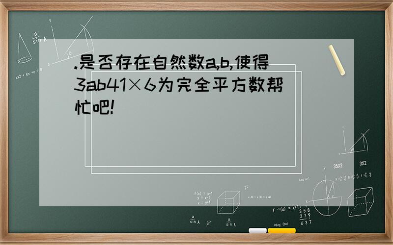 .是否存在自然数a,b,使得3ab41×6为完全平方数帮忙吧!