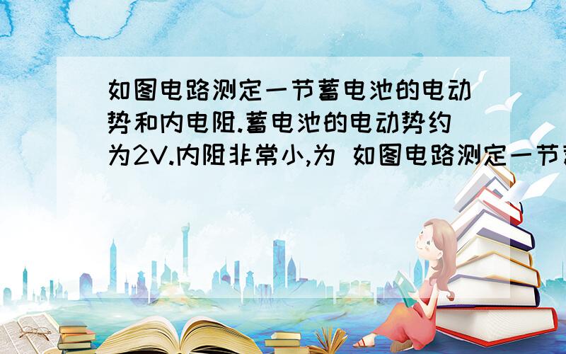 如图电路测定一节蓄电池的电动势和内电阻.蓄电池的电动势约为2V.内阻非常小,为 如图电路测定一节蓄电池的电动势和内电阻.蓄电池的电动势约为2V.内阻非常小,为防止调节滑动变阻器时造