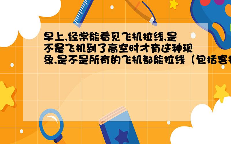 早上,经常能看见飞机拉线,是不是飞机到了高空时才有这种现象,是不是所有的飞机都能拉线（包括客机）.