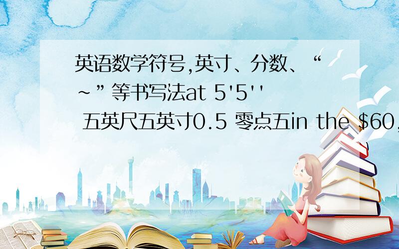 英语数学符号,英寸、分数、“～”等书写法at 5'5'' 五英尺五英寸0.5 零点五in the $60,000 $80,000 income band 在6万美元至8万美元之间这些用英文写出全称怎么写?