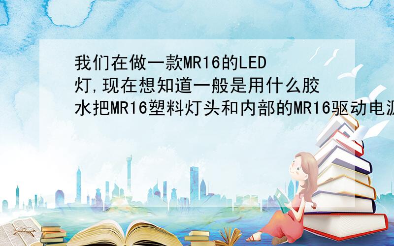 我们在做一款MR16的LED灯,现在想知道一般是用什么胶水把MR16塑料灯头和内部的MR16驱动电源固定一起的我用了一些硅橡胶,不过固化很慢,可能是有些地方很厚的缘故,24小时后还是能吧驱动顶出