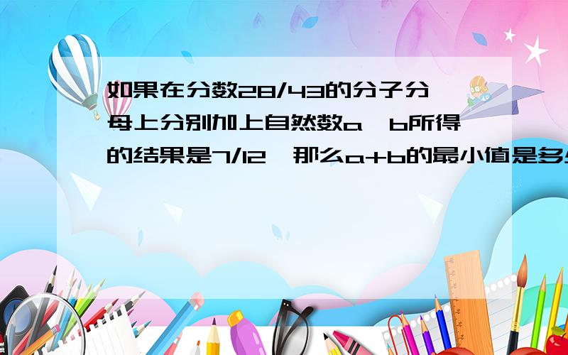 如果在分数28/43的分子分母上分别加上自然数a、b所得的结果是7/12,那么a+b的最小值是多少?