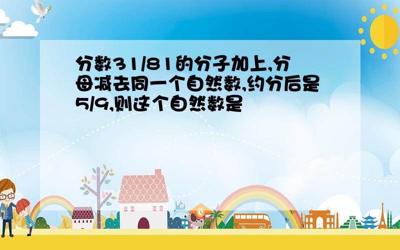 分数31/81的分子加上,分母减去同一个自然数,约分后是5/9,则这个自然数是