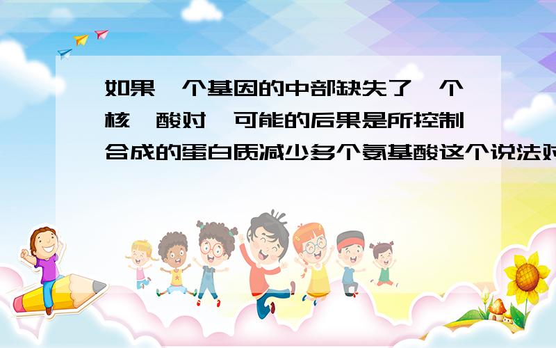 如果一个基因的中部缺失了一个核苷酸对,可能的后果是所控制合成的蛋白质减少多个氨基酸这个说法对吗?