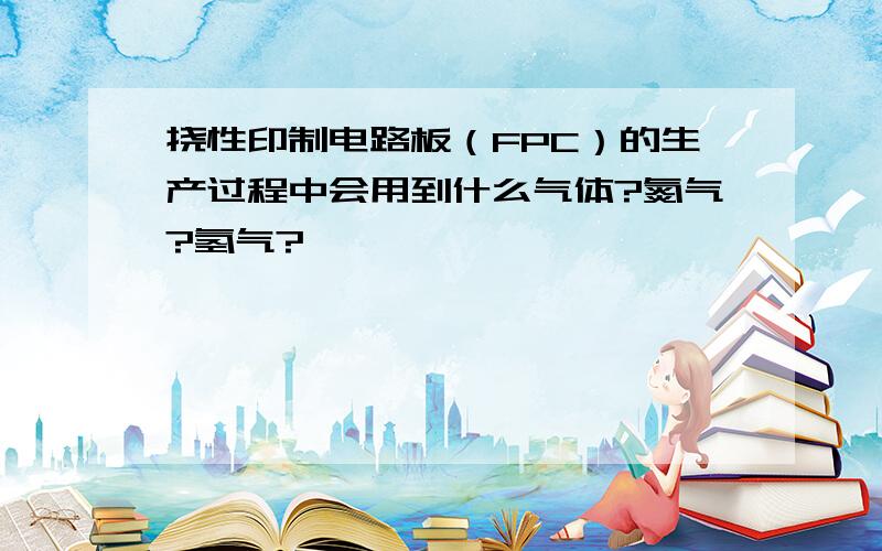 挠性印制电路板（FPC）的生产过程中会用到什么气体?氮气?氢气?