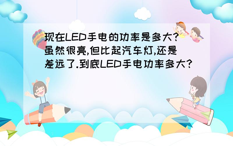 现在LED手电的功率是多大?虽然很亮,但比起汽车灯,还是差远了.到底LED手电功率多大?