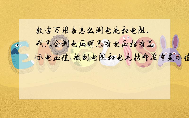 数字万用表怎么测电流和电阻,我只会测电压啊只有电压档有显示电压值,拨到电阻和电流档都没有显示值是什么原因啊?