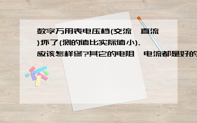 数字万用表电压档(交流、直流)坏了(测的值比实际值小).应该怎样修?其它的电阻,电流都是好的.